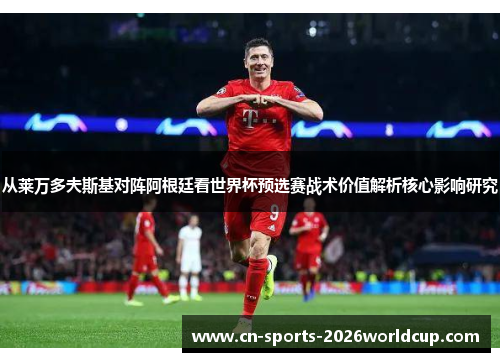 从莱万多夫斯基对阵阿根廷看世界杯预选赛战术价值解析核心影响研究