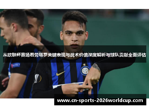 从欧联杯赛场看劳塔罗关键表现与战术价值深度解析与球队贡献全面评估