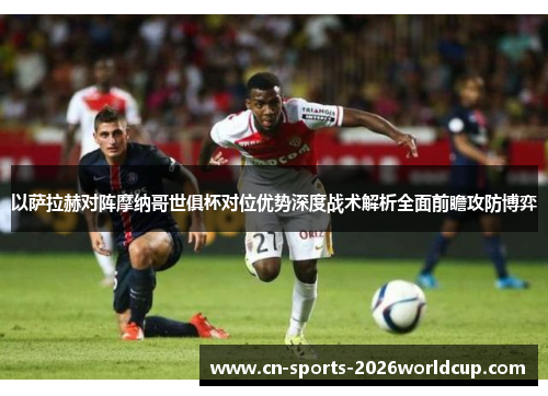 以萨拉赫对阵摩纳哥世俱杯对位优势深度战术解析全面前瞻攻防博弈