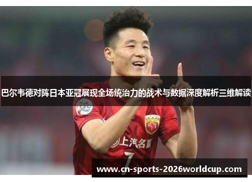 巴尔韦德对阵日本亚冠展现全场统治力的战术与数据深度解析三维解读