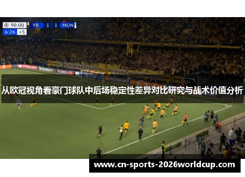 从欧冠视角看豪门球队中后场稳定性差异对比研究与战术价值分析 从欧冠视角看豪门球队中后场稳定性差异对比研究与战术价值分析