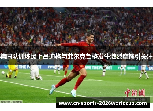 德国队训练场上吕迪格与菲尔克鲁格发生激烈摩擦引关注