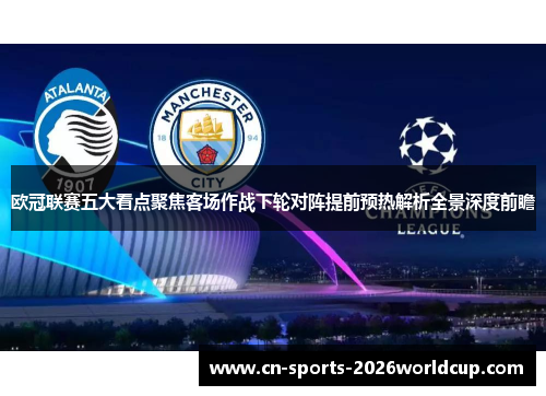 欧冠联赛五大看点聚焦客场作战下轮对阵提前预热解析全景深度前瞻