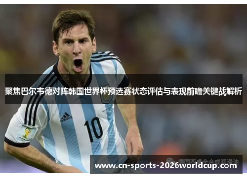聚焦巴尔韦德对阵韩国世界杯预选赛状态评估与表现前瞻关键战解析