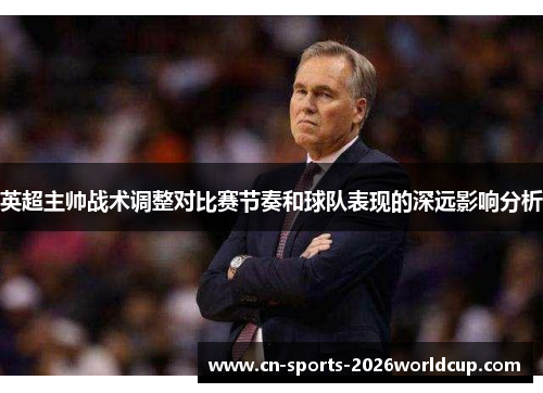 英超主帅战术调整对比赛节奏和球队表现的深远影响分析