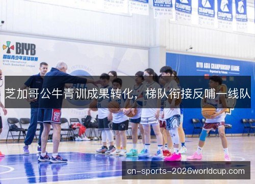 芝加哥公牛青训成果转化，梯队衔接反哺一线队